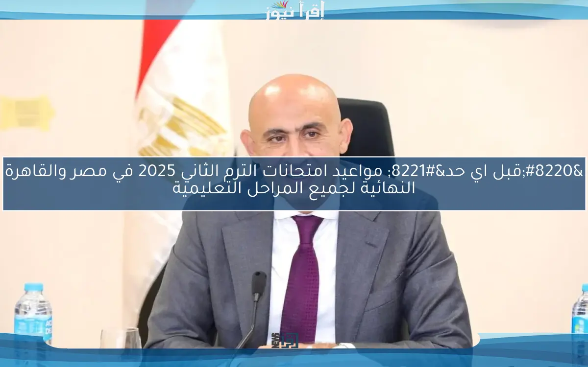 “قبل اي حد” مواعيد امتحانات الترم الثاني 2025 في مصر والقاهرة النهائية لجميع المراحل التعليمية