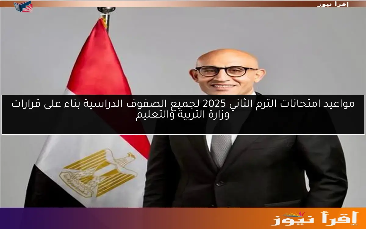 مواعيد امتحانات الترم الثاني 2025 لجميع الصفوف الدراسية بناء على قرارات وزارة التربية والتعليم