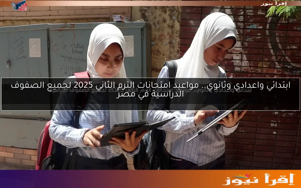 ابتدائي واعدادي وثانوي.. مواعيد امتحانات الترم الثاني 2025 لجميع الصفوف الدراسية في مصر
