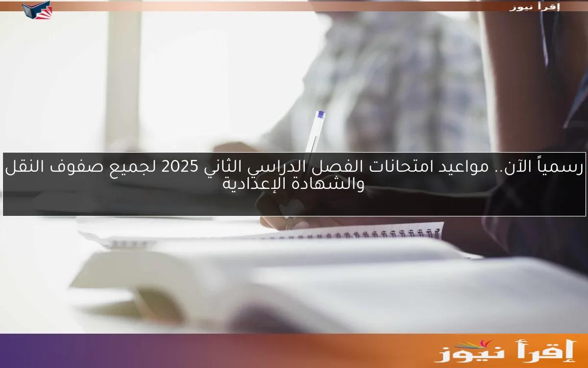 رسمياً الآن.. مواعيد امتحانات الفصل الدراسي الثاني 2025 لجميع صفوف النقل والشهادة الإعدادية