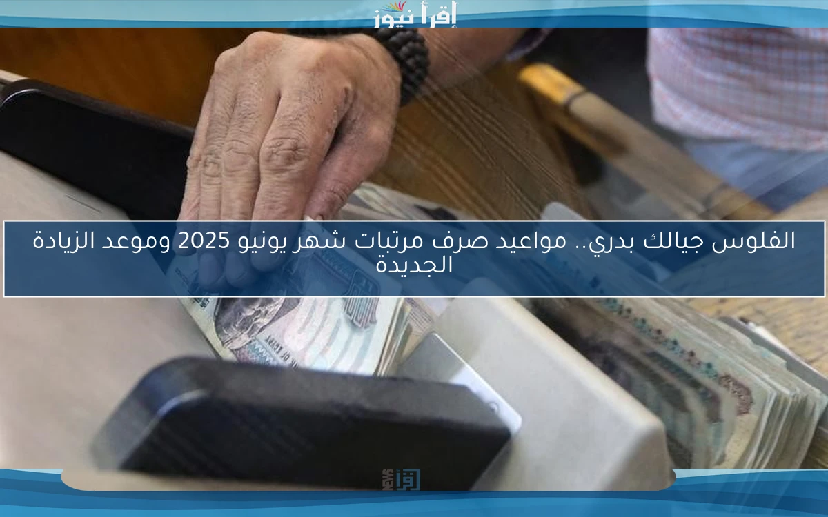 الفلوس جيالك بدري.. مواعيد صرف مرتبات شهر يونيو 2025 وموعد الزيادة الجديدة