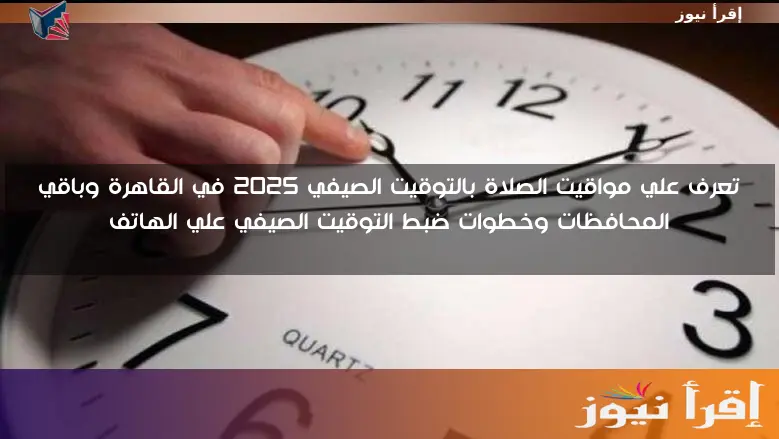 تعرف علي مواقيت الصلاة بالتوقيت الصيفي 2025 في القاهرة وباقي المحافظات وخطوات ضبط التوقيت الصيفي علي الهاتف