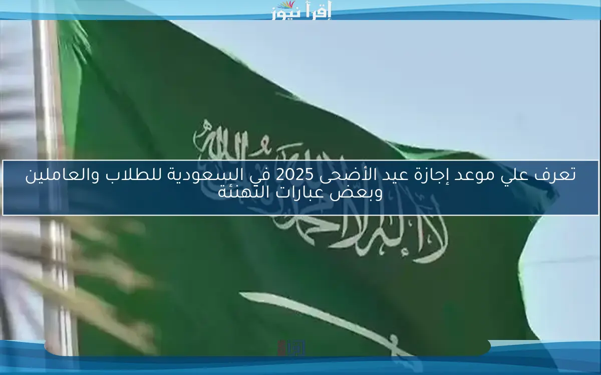 تعرف علي موعد إجازة عيد الأضحى 2025 في السعودية للطلاب والعاملين وبعض عبارات التهنئة