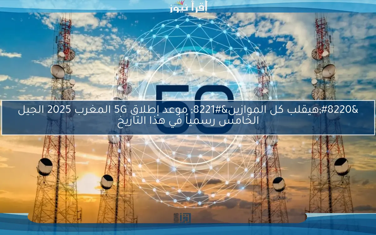 “هيقلب كل الموازين” موعد إطلاق 5G المغرب 2025 الجيل الخامس رسمياً في هذا التاريخ