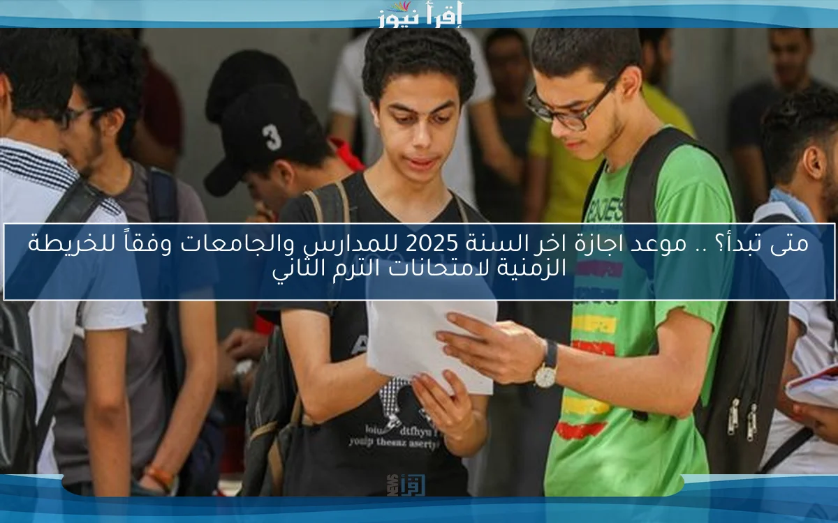 متى تبدأ؟ .. موعد اجازة اخر السنة 2025 للمدارس والجامعات وفقاً للخريطة الزمنية لامتحانات الترم الثاني
