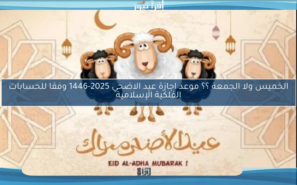 الخميس ولا الجمعة ؟؟ موعد اجازة عيد الاضحي 2025-1446 وفقا للحسابات الفلكية الإسلامية