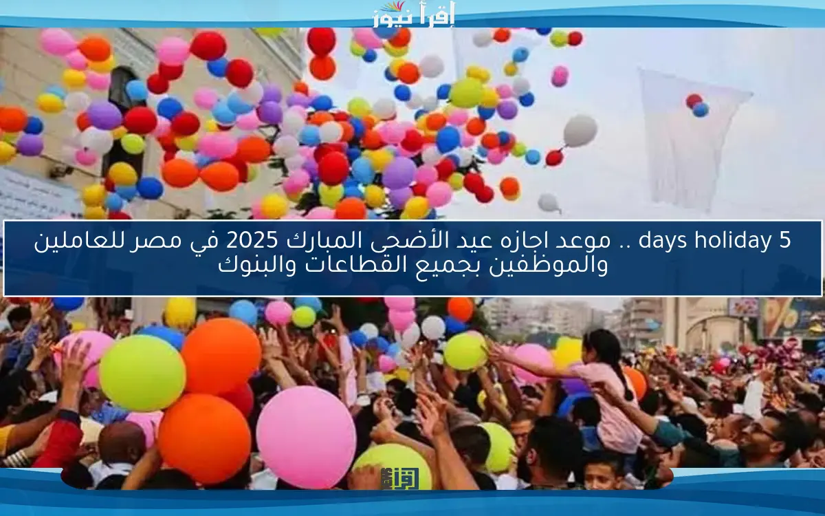 days holiday 5 .. موعد اجازه عيد الأضحى المبارك 2025 في مصر للعاملين والموظفين بجميع القطاعات والبنوك
