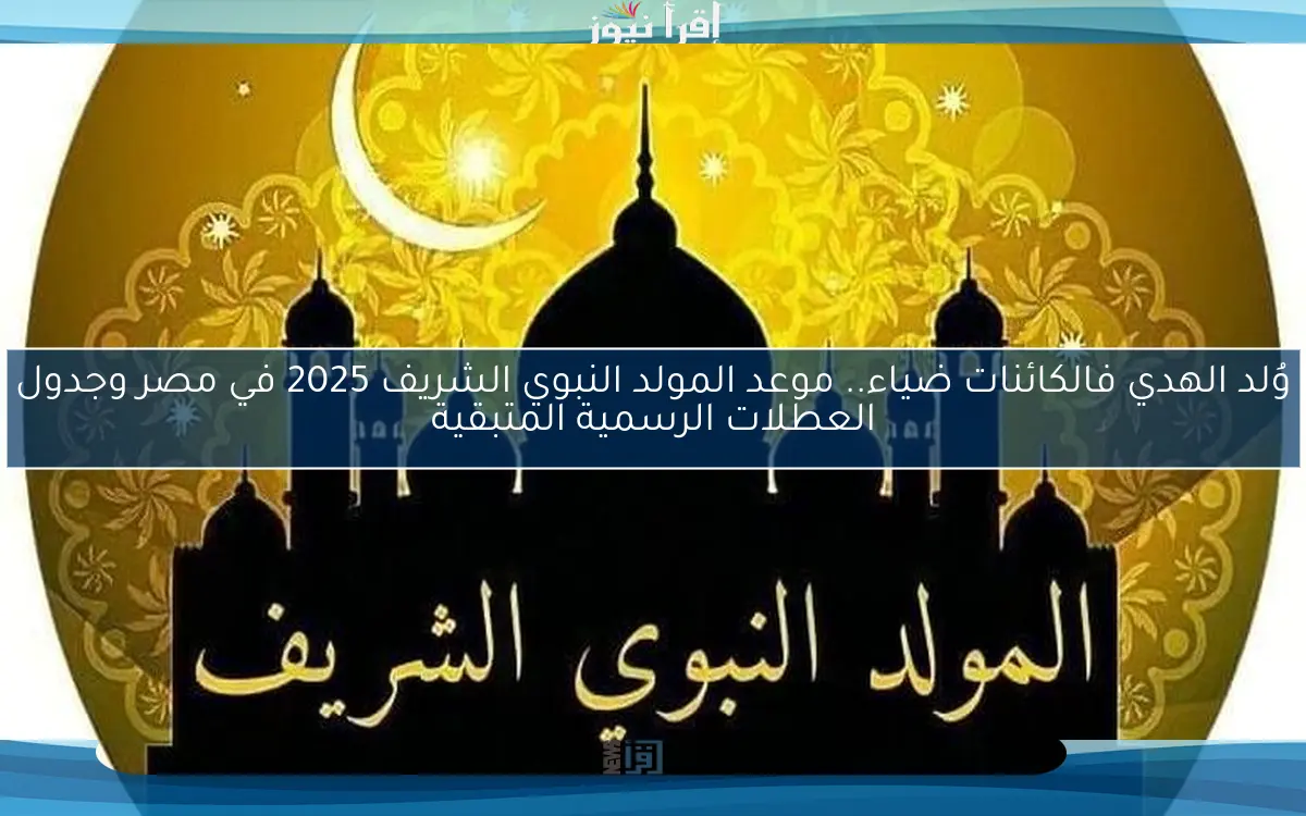 وُلد الهدي فالكائنات ضياء.. موعد المولد النبوي الشريف 2025 في مصر وجدول العطلات الرسمية المتبقية
