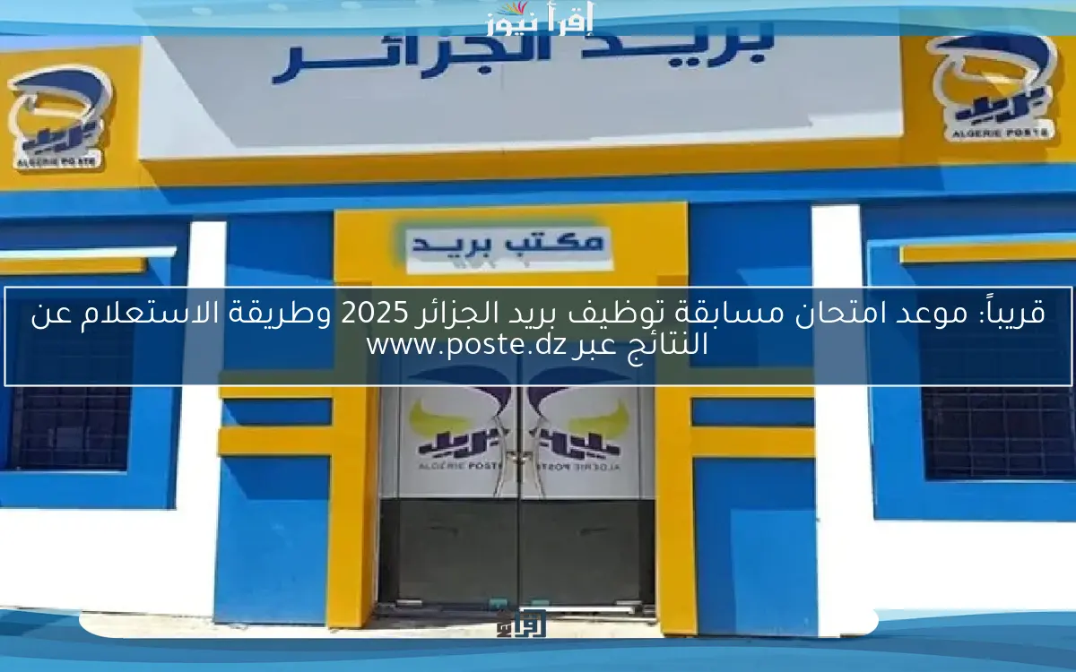 قريباً: موعد امتحان مسابقة توظيف بريد الجزائر 2025 وطريقة الاستعلام عن النتائج عبر www.poste.dz