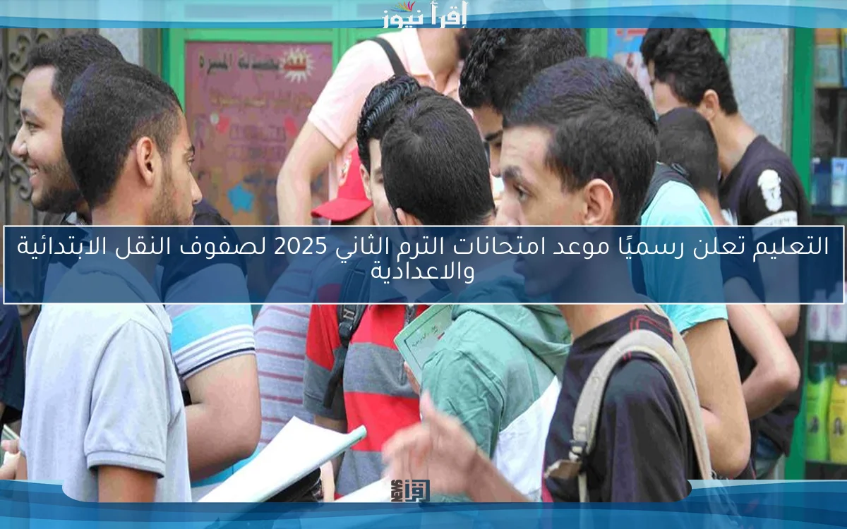 التعليم تعلن رسميًا موعد امتحانات الترم الثاني 2025 لصفوف النقل الابتدائية والاعدادية