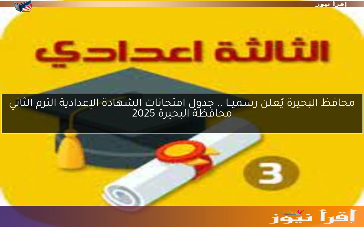 محافظ البحيرة يُعلن رسميــا .. جدول امتحانات الشهادة الإعدادية الترم الثاني محافظة البحيرة 2025