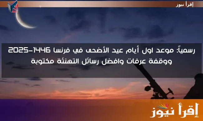 رسمياً: موعد اول أيام عيد الأضحى في فرنسا 1446-2025 ووقفة عرفات وافضل رسائل التهنئة مكتوبة