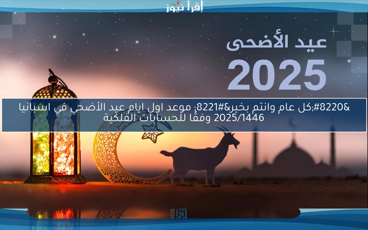 “كل عام وانتم بخير” موعد اول ايام عيد الأضحي في اسبانيا 2025/1446 وفقًا للحسابات الفلكية