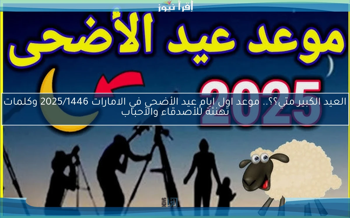 العيد الكبير متي؟؟.. موعد اول ايام عيد الأضحي في الامارات 2025/1446 وكلمات تهنئة للأصدقاء والأحباب