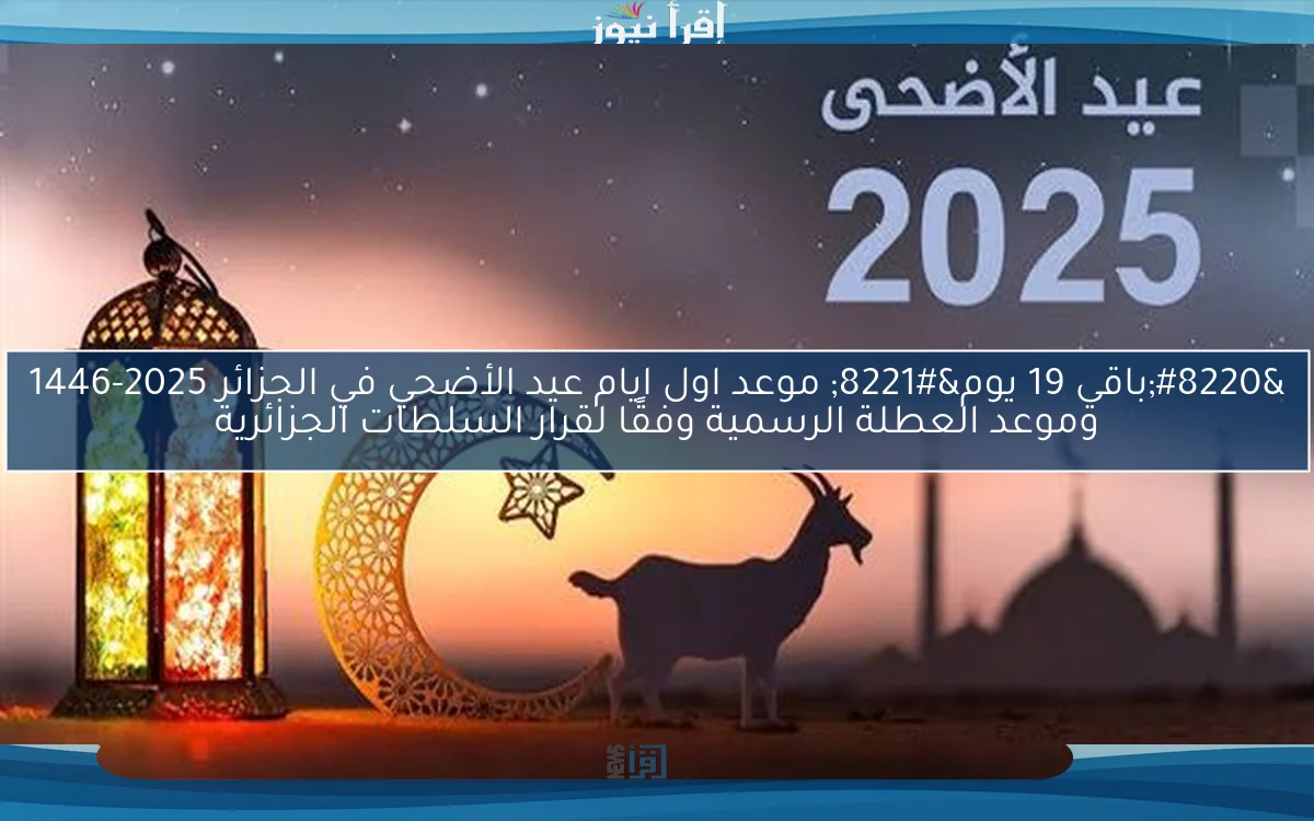 “باقي 19 يوم” موعد اول ايام عيد الأضحي في الجزائر 2025-1446 وموعد العطلة الرسمية وفقًا لقرار السلطات الجزائرية