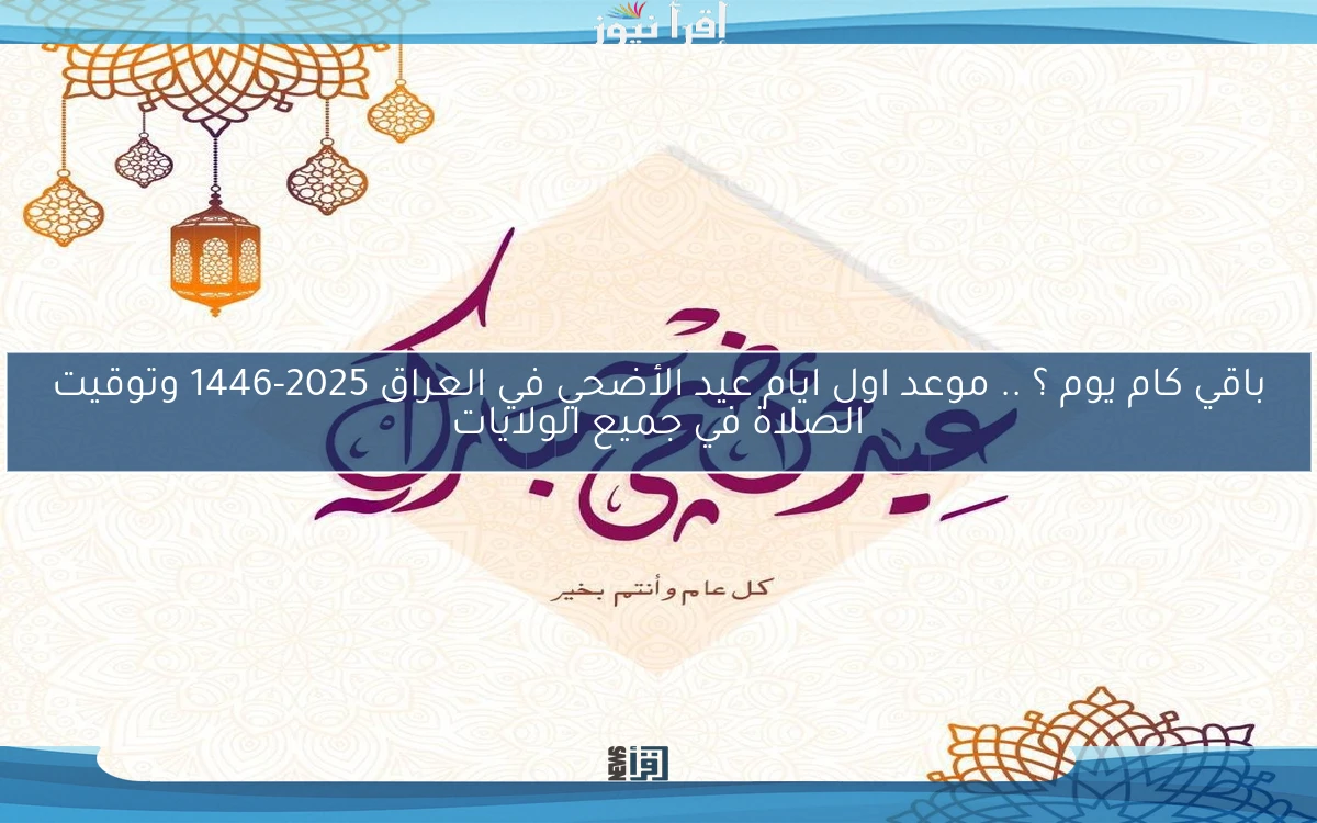 Iraq باقي كام يوم ؟ .. موعد اول ايام عيد الأضحي في العراق 2025-1446 وتوقيت الصلاة في جميع الولايات