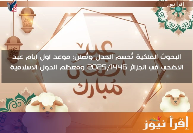 البحوث الفلكية تُحسم الجدل وتُعلن: موعد اول ايام عيد الاضحي في الجزائر 2025/1446 ومعظم الدول الاسلامية