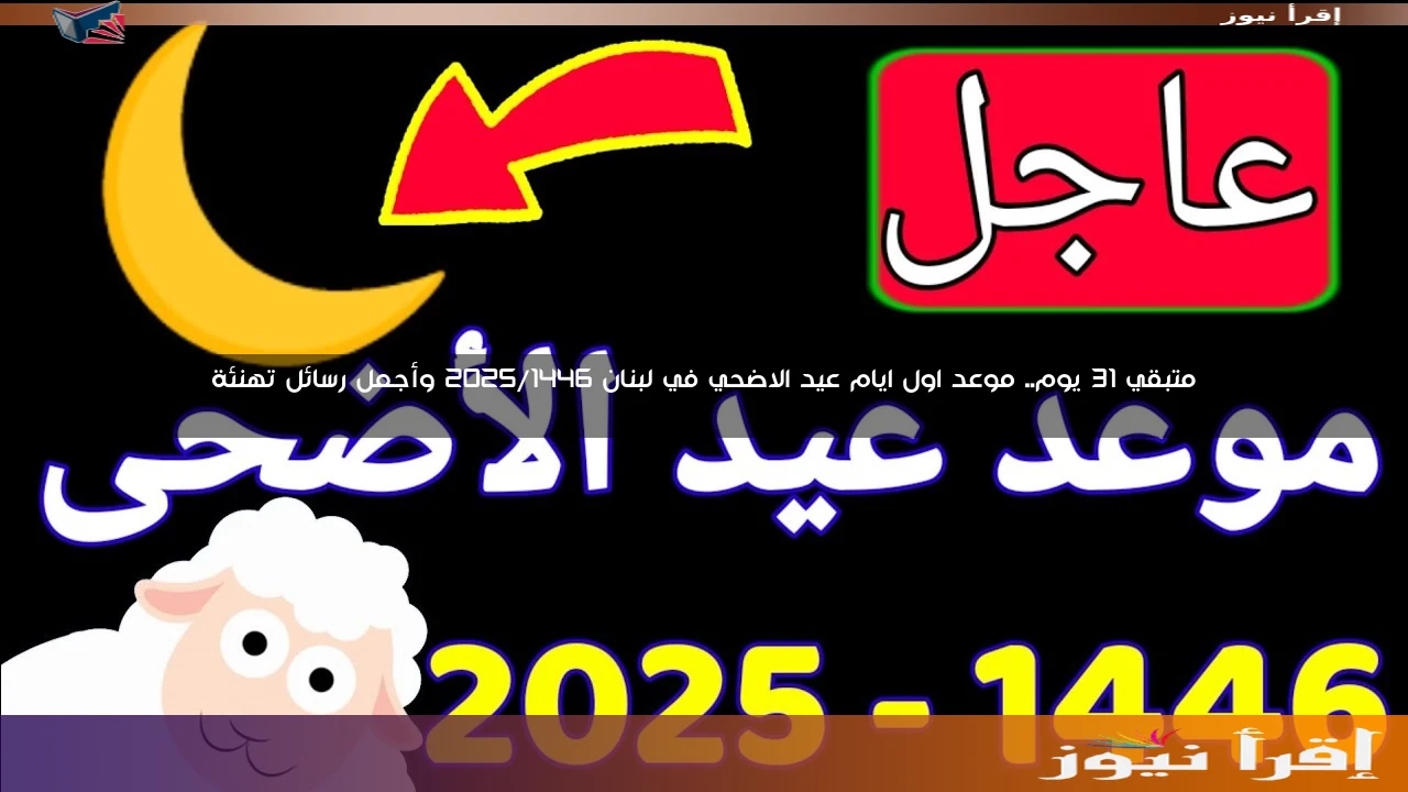 متبقي 31 يوم.. موعد اول ايام عيد الاضحي في لبنان 2025/1446 وأجمل رسائل تهنئة