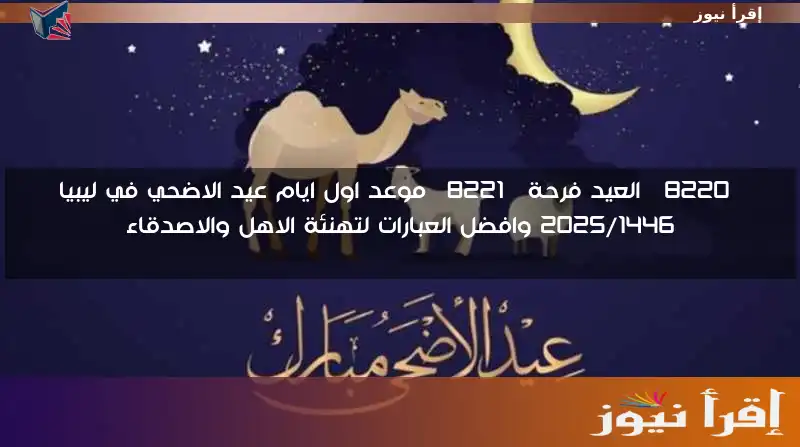 “العيد فرحة” موعد اول ايام عيد الاضحي في ليبيا 2025/1446 وافضل العبارات لتهنئة الاهل والاصدقاء