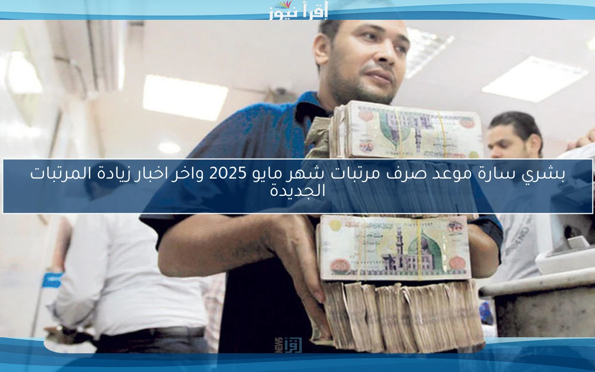 بشري سارة موعد صرف مرتبات شهر مايو 2025 واخر اخبار زيادة المرتبات الجديدة