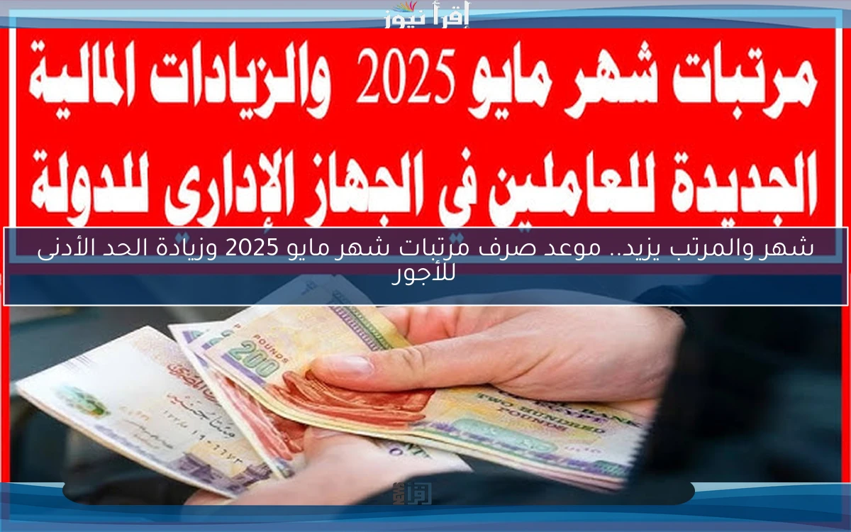 شهر والمرتب يزيد.. موعد صرف مرتبات شهر مايو 2025 وزيادة الحد الأدنى للأجور