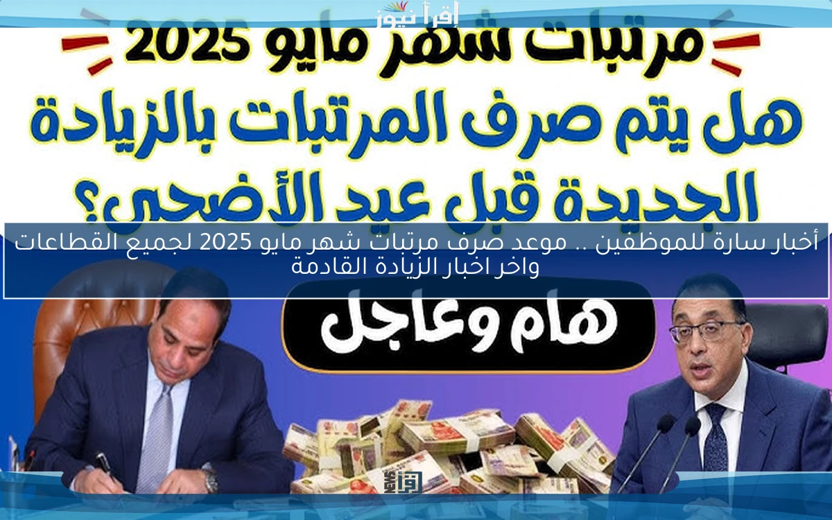 أخبار سارة للموظفين .. موعد صرف مرتبات شهر مايو 2025 لجميع القطاعات واخر اخبار الزيادة القادمة
