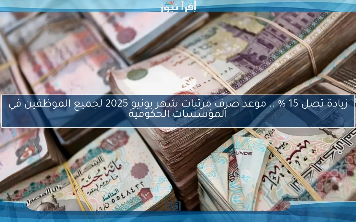 زيادة تصل 15 % .. موعد صرف مرتبات شهر يونيو 2025 لجميع الموظفين في المؤسسات الحكومية