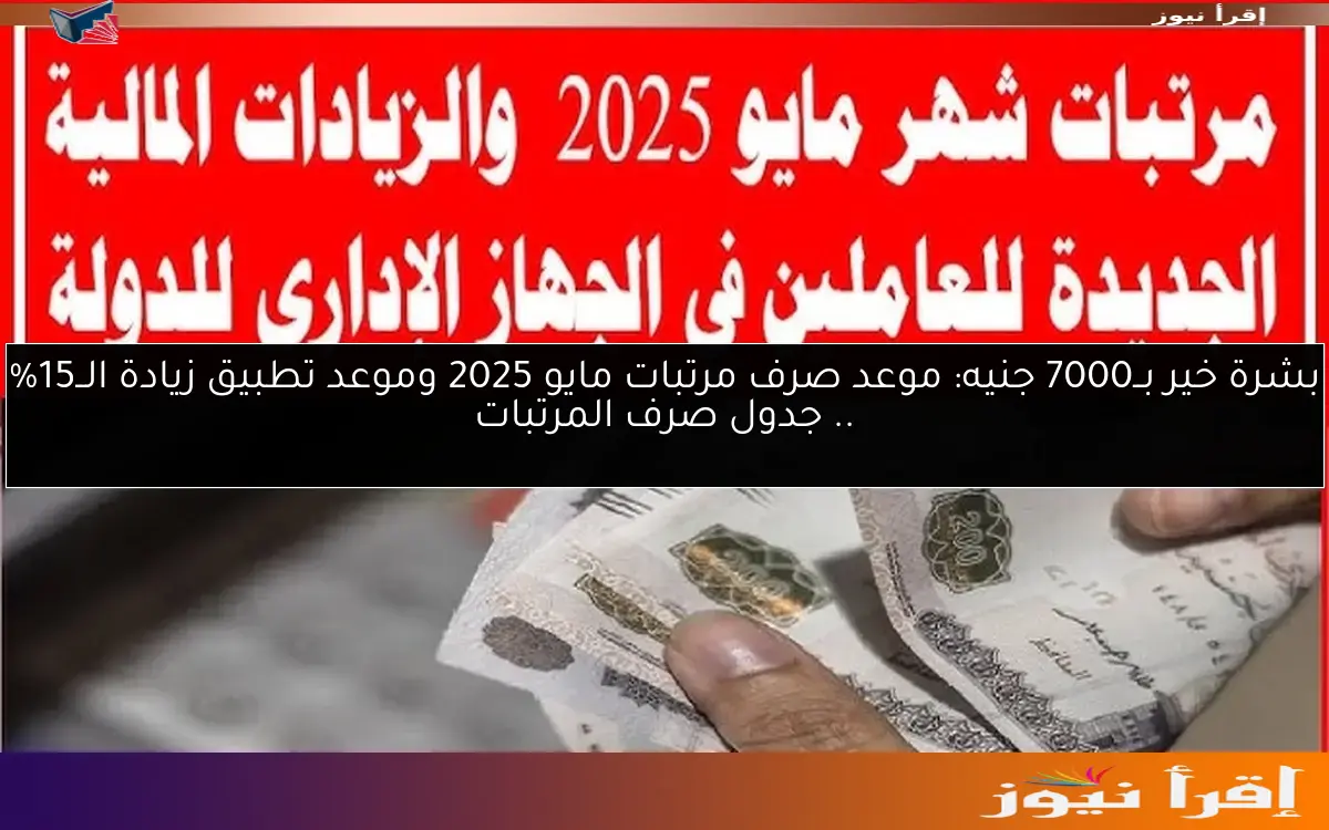 بشرة خير بــ7000 جنيه: موعد صرف مرتبات مايو 2025 وموعد تطبيق زيادة الــ15% .. جدول صرف المرتبات