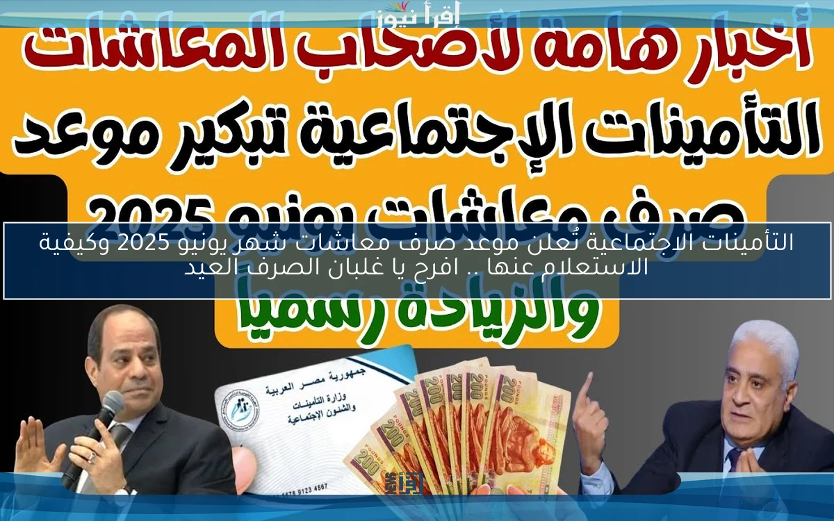 التأمينات الاجتماعية تُعلن موعد صرف معاشات شهر يونيو 2025 وكيفية الاستعلام عنها .. افرح يا غلبان الصرف العيد