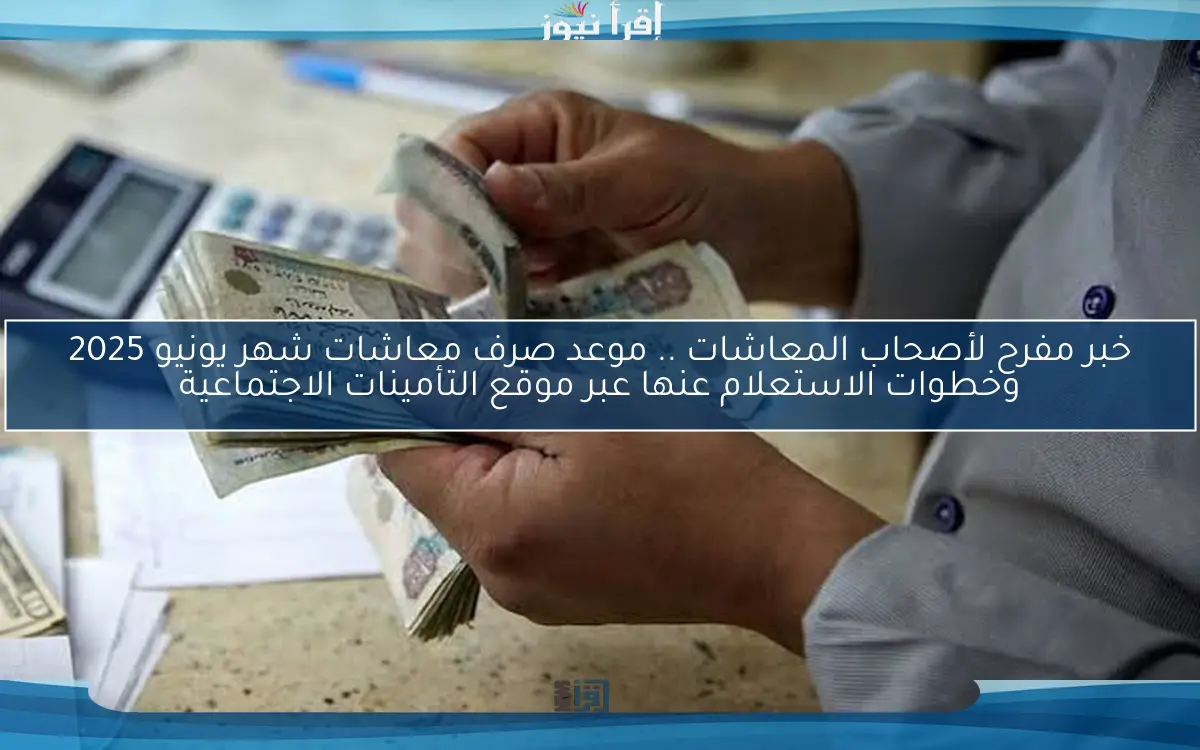 خبر مفرح لأصحاب المعاشات .. موعد صرف معاشات شهر يونيو 2025 وخطوات الاستعلام عنها عبر موقع التأمينات الاجتماعية