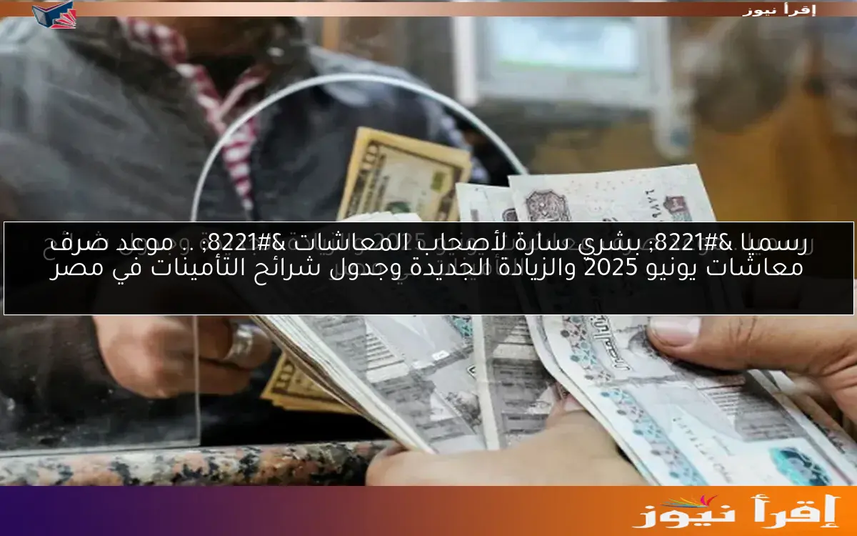 رسميا ” بشري سارة لأصحاب المعاشات ” .. موعد صرف معاشات يونيو 2025 والزيادة الجديدة وجدول شرائح التأمينات في مصر