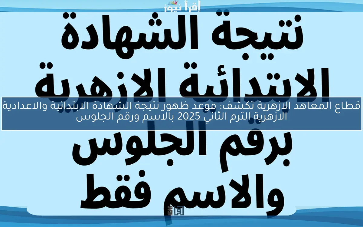 قطاع المعاهد الازهرية تكشف: موعد ظهور نتيجة الشهادة الابتدائية والاعدادية الازهرية الترم الثاني 2025 بالاسم ورقم الجلوس