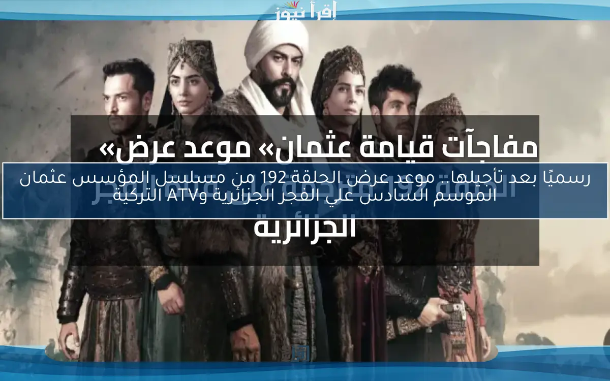رسميًا بعد تأجيلها.. موعد عرض الحلقة 192 من مسلسل المؤسس عثمان الموسم السادس علي الفجر الجزائرية وATV التركية
