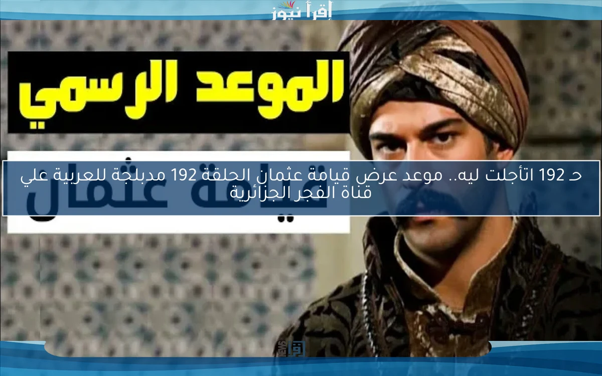 حـ 192 اتأجلت ليه.. موعد عرض قيامة عثمان الحلقة 192 مدبلجة للعربية علي قناة الفجر الجزائرية