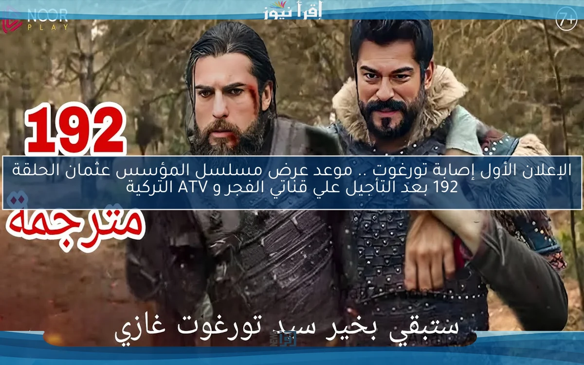 الإعلان الأول إصابة تورغوت .. موعد عرض مسلسل المؤسس عثمان الحلقة 192 بعد التأجيل علي قناتي الفجر و ATV التركية