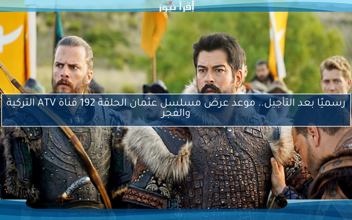 رسميًا بعد التأجيل.. موعد عرض مسلسل عثمان الحلقة 192 قناة ATV التركية والفجر