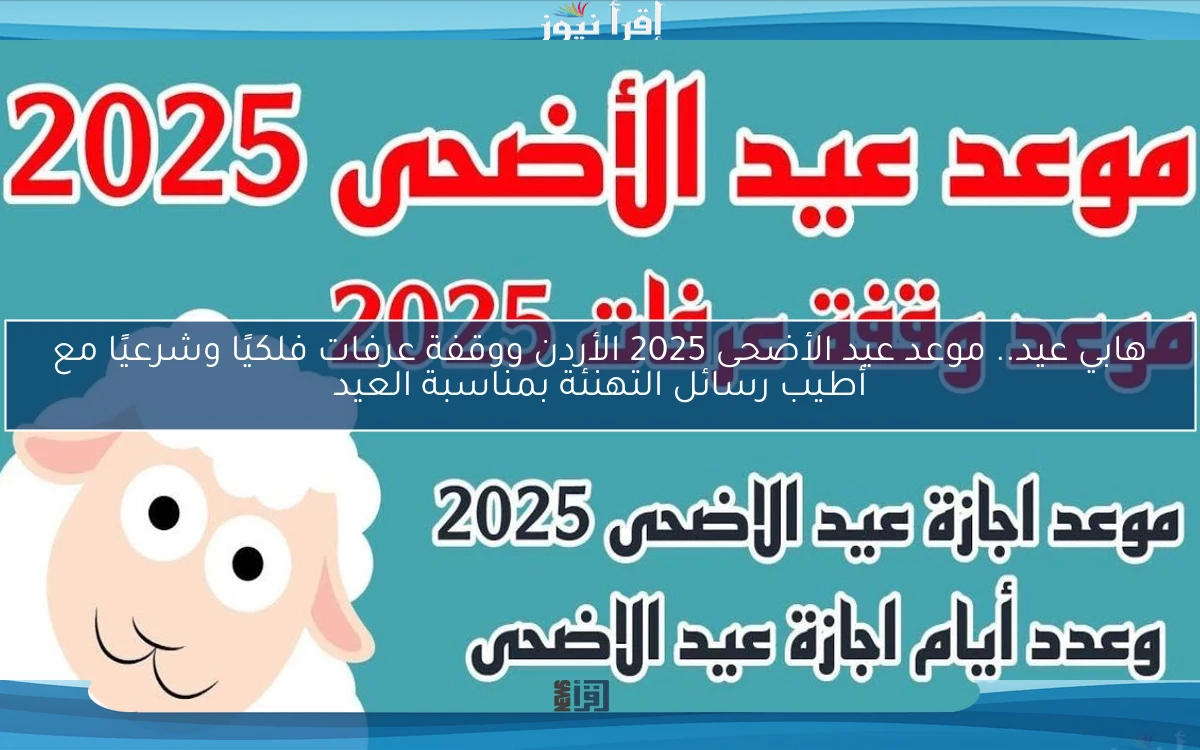 هابي عيد.. موعد عيد الأضحى 2025 الأردن ووقفة عرفات فلكيًا وشرعيًا مع أطيب رسائل التهنئة بمناسبة العيد