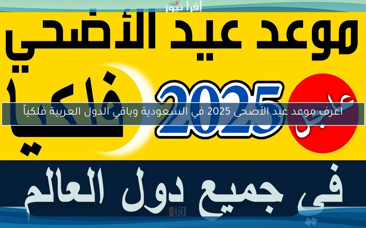 اعرف موعد عيد الأضحى 2025 في السعودية وباقي الدول العربية فلكياً