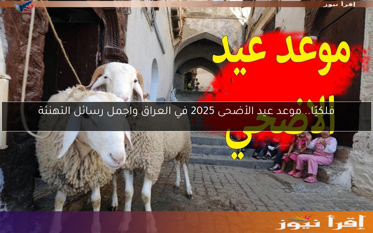 فلكيًا.. موعد عيد الأضحى 2025 في العراق واجمل رسائل التهنئة