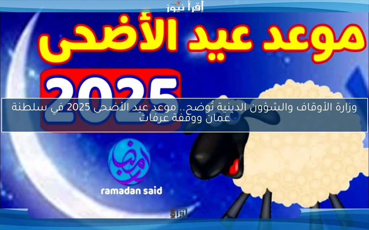 وزارة الأوقاف والشؤون الدينية تُوضح.. موعد عيد الأضحى 2025 في سلطنة عمان ووقفة عرفات