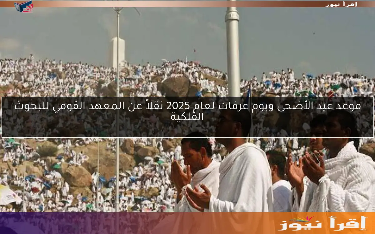 موعد عيد الأضحى ويوم عرفات لعام 2025 نقلاً عن المعهد القومي للبحوث الفلكية