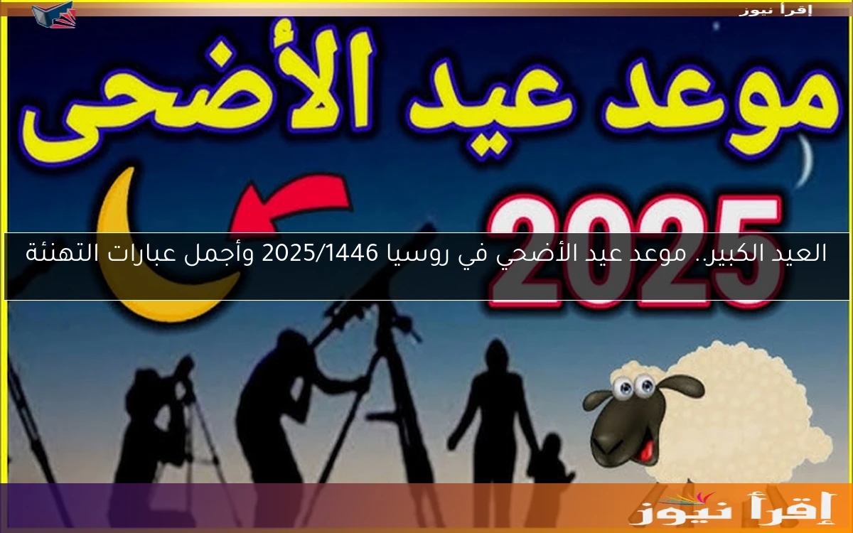 العيد الكبير.. موعد عيد الأضحي في روسيا 2025/1446 وأجمل عبارات التهنئة
