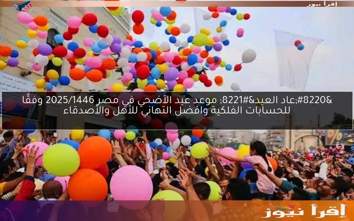 “عاد العيد” موعد عيد الأضحي في مصر 2025/1446 وفقًا للحسابات الفلكية وافضل التهاني للأهل والأصدقاء
