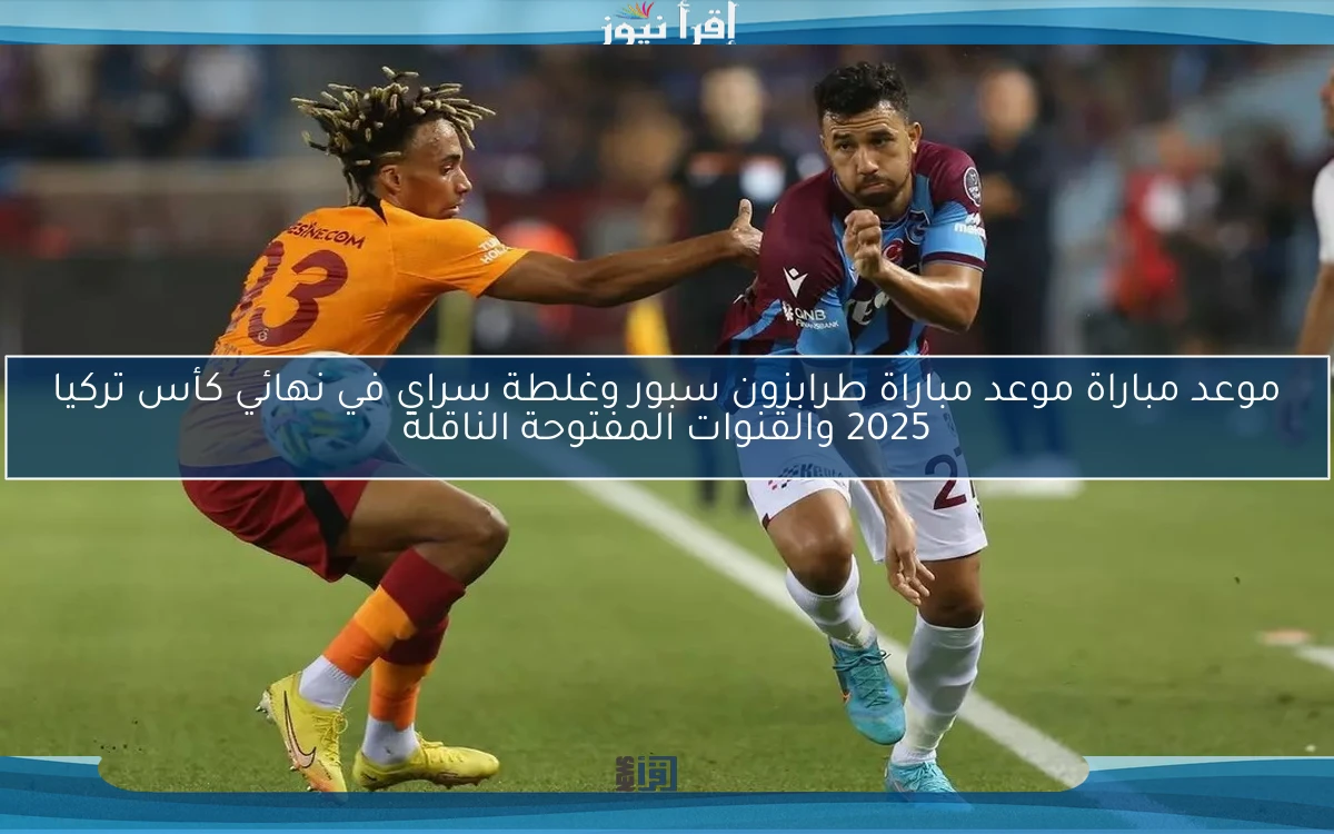 موعد مباراة طرابزون سبور وغلطة سراي في نهائي كأس تركيا 2025 والقنوات المفتوحة الناقلة