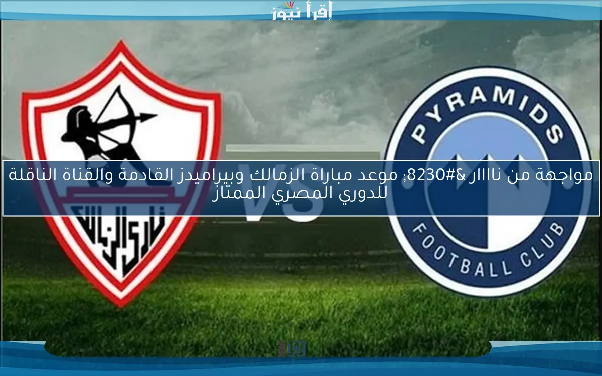 مواجهة من ناااار … موعد مباراة الزمالك وبيراميدز القادمة والقناة الناقلة للدوري المصري الممتاز