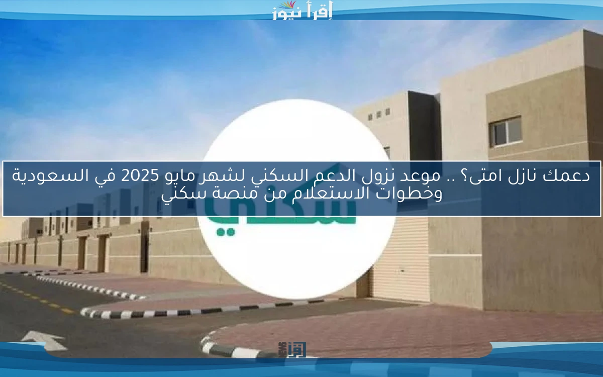 دعمك نازل امتى؟ .. موعد نزول الدعم السكني لشهر مايو 2025 في السعودية وخطوات الاستعلام من منصة سكني