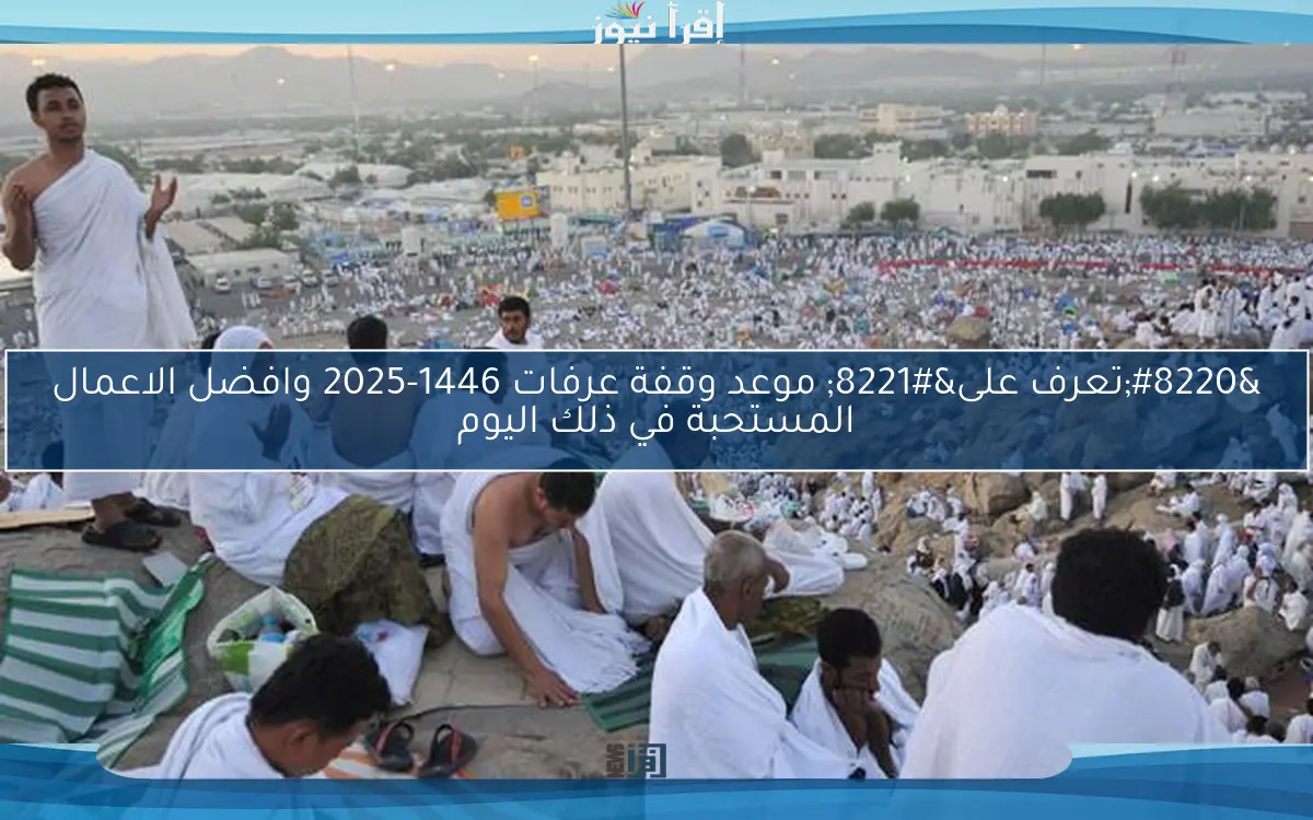 “تعرف على” موعد وقفة عرفات 1446-2025 وافضل الاعمال المستحبة في ذلك اليوم