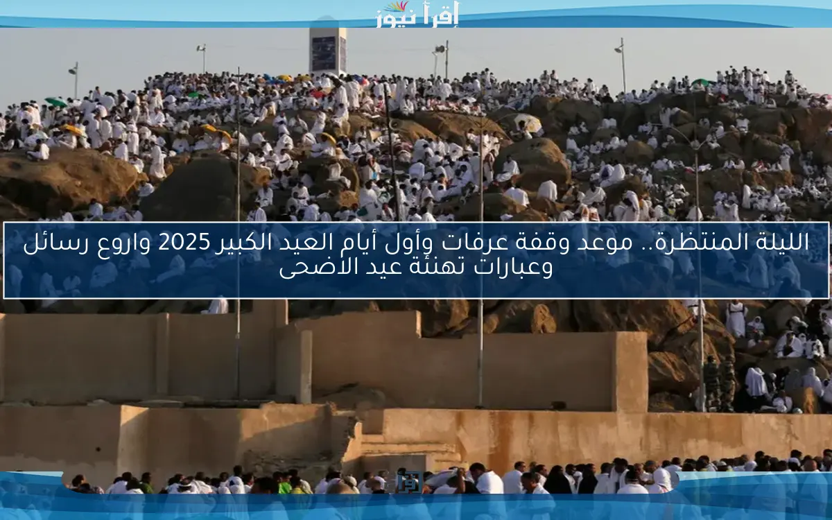 الليلة المنتظرة.. موعد وقفة عرفات وأول أيام العيد الكبير 2025 واروع رسائل وعبارات تهنئة عيد الاضحى