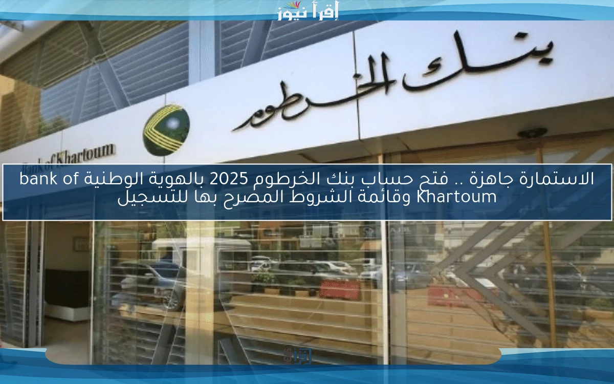 الخطوات علينا والتنفيذ عليك .. فتح حساب بنك الخرطوم 2025 بالهوية الوطنيةوقائمة الشروط المصرح بها للتسجيل