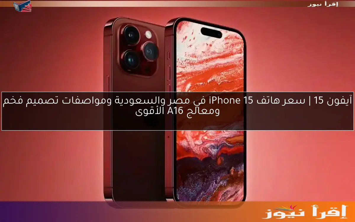 آيفون 15 | سعر هاتف iPhone 15 في مصر والسعودية ومواصفات تصميم فخم ومعالج A16 الأقوى